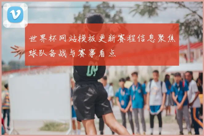 世界杯网站模板更新赛程信息聚焦球队备战与赛事看点