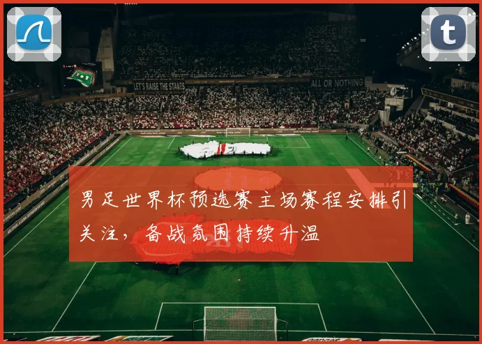 男足世界杯预选赛主场赛程安排引关注,备战氛围持续升温