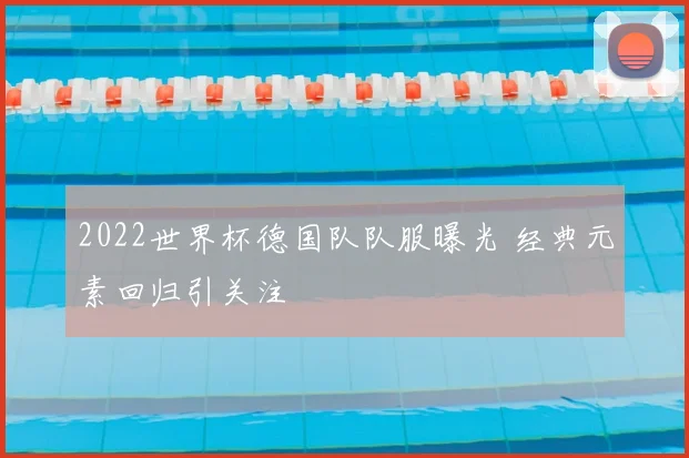 2022世界杯德国队队服曝光 经典元素回归引关注