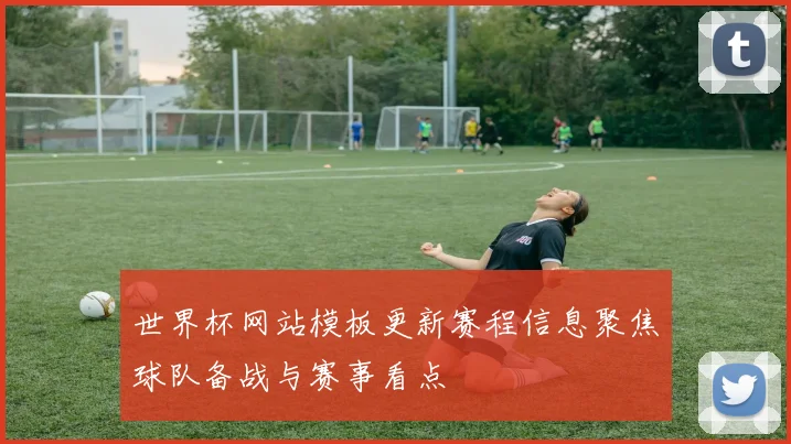 世界杯网站模板更新赛程信息聚焦球队备战与赛事看点