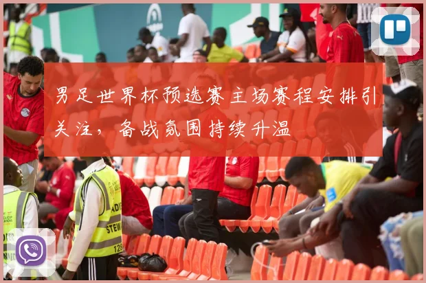 男足世界杯预选赛主场赛程安排引关注,备战氛围持续升温