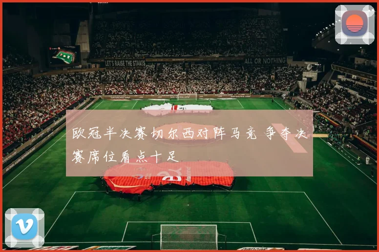 欧冠半决赛切尔西对阵马竞 争夺决赛席位看点十足