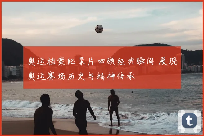 奥运档案纪录片回顾经典瞬间 展现奥运赛场历史与精神传承