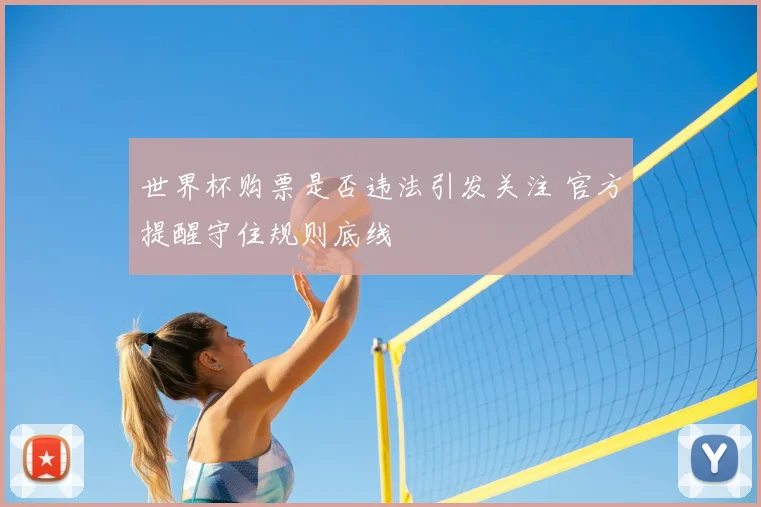 世界杯购票是否违法引发关注 官方提醒守住规则底线