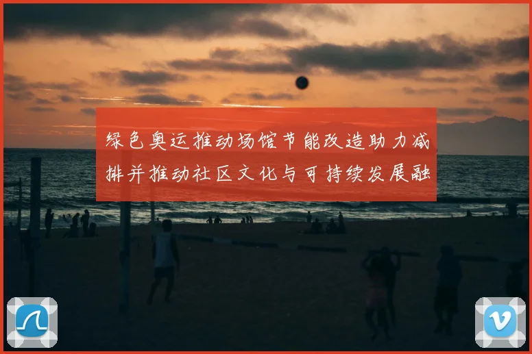 绿色奥运推动场馆节能改造助力减排并推动社区文化与可持续发展融合