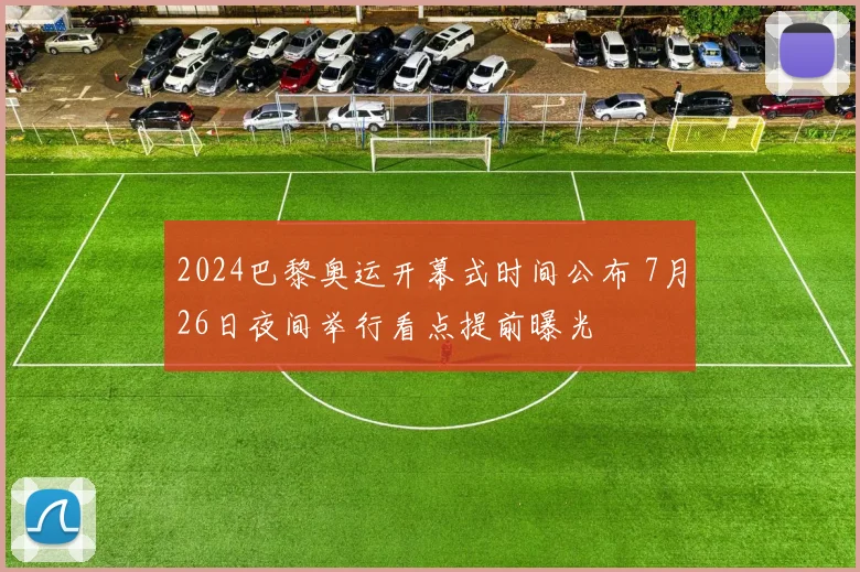 2024巴黎奥运开幕式时间公布 7月26日夜间举行看点提前曝光