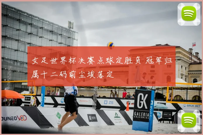 女足世界杯决赛点球定胜负 冠军归属十二码前尘埃落定