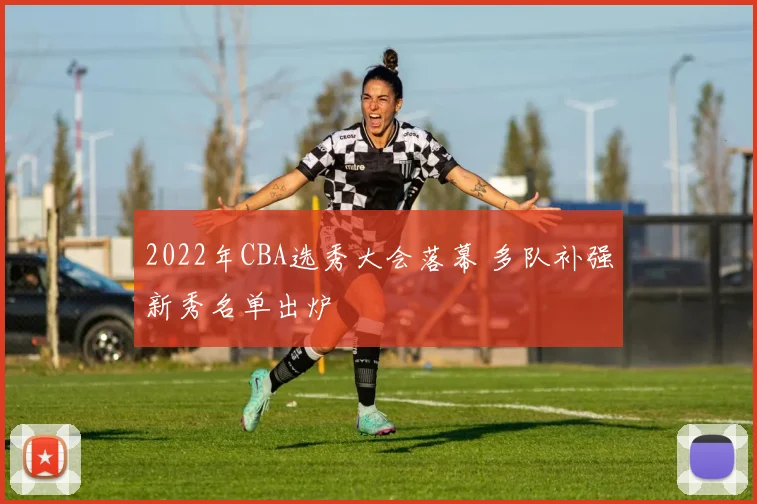 2022年CBA选秀大会落幕 多队补强新秀名单出炉