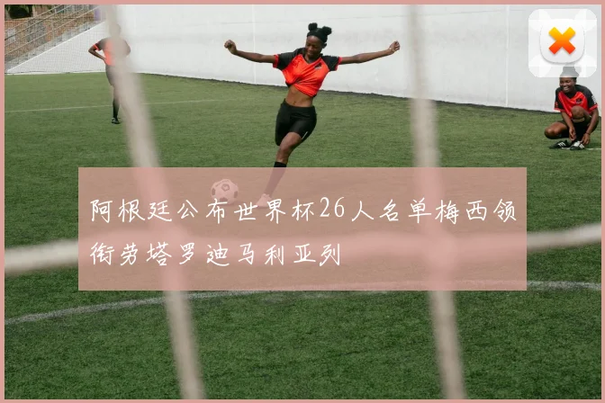 阿根廷公布世界杯26人名单梅西领衔劳塔罗迪马利亚列