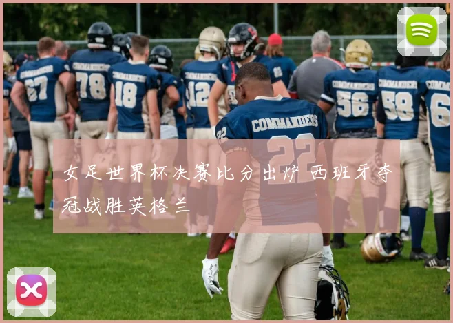 女足世界杯决赛比分出炉 西班牙夺冠战胜英格兰