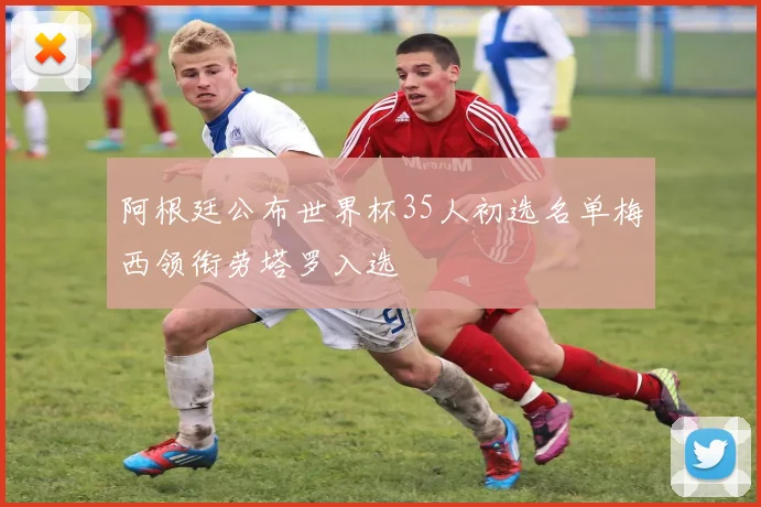 阿根廷公布世界杯35人初选名单梅西领衔劳塔罗入选