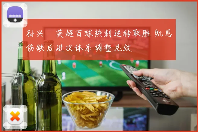 孙兴慜英超百球热刺逆转取胜 凯恩伤缺后进攻体系调整见效