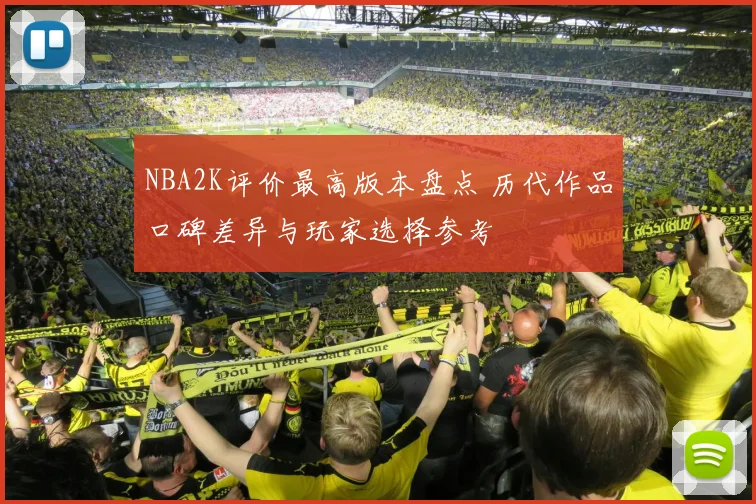 NBA2K评价最高版本盘点 历代作品口碑差异与玩家选择参考