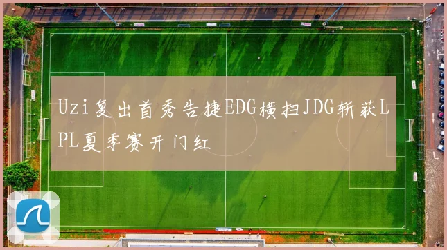 Uzi复出首秀告捷EDG横扫JDG斩获LPL夏季赛开门红