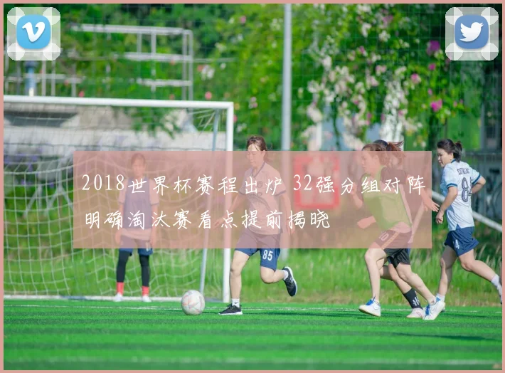 2018世界杯赛程出炉 32强分组对阵明确淘汰赛看点提前揭晓