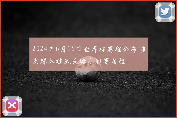 2024年6月15日世界杯赛程公布 多支球队迎来关键小组赛考验