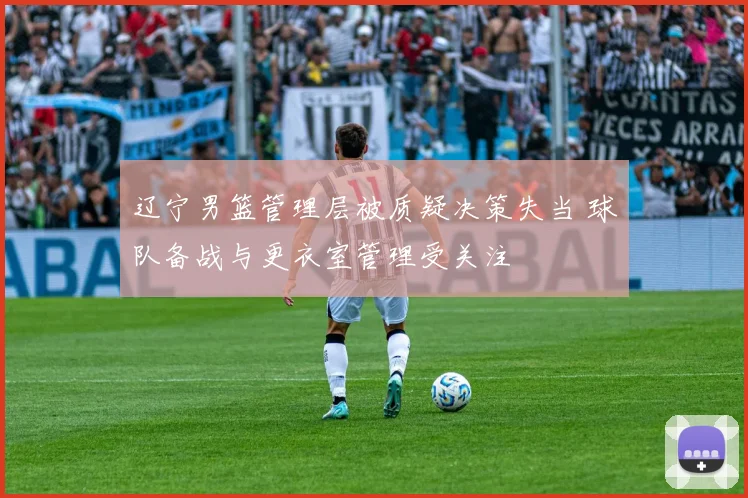 辽宁男篮管理层被质疑决策失当 球队备战与更衣室管理受关注