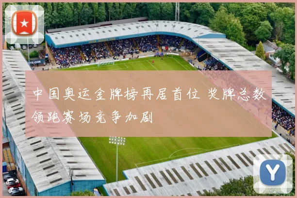 中国奥运金牌榜再居首位 奖牌总数领跑赛场竞争加剧