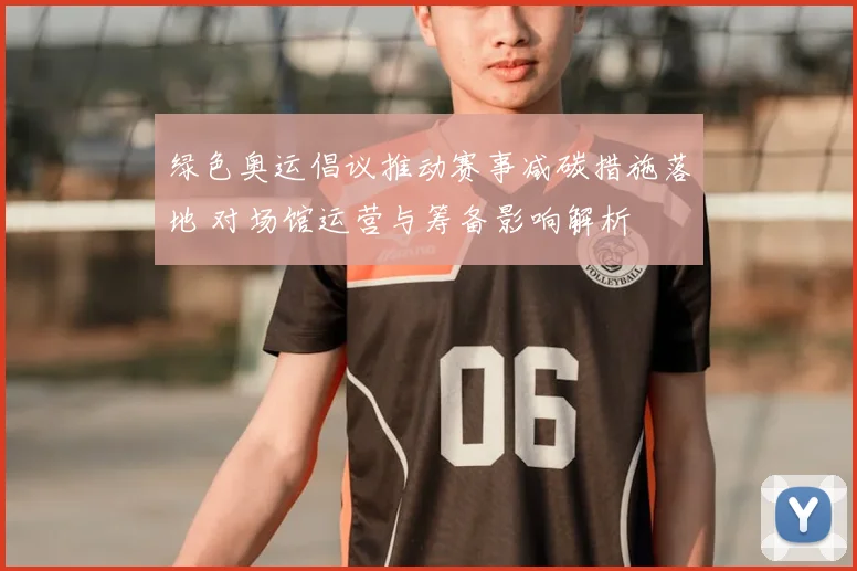 绿色奥运倡议推动赛事减碳措施落地 对场馆运营与筹备影响解析