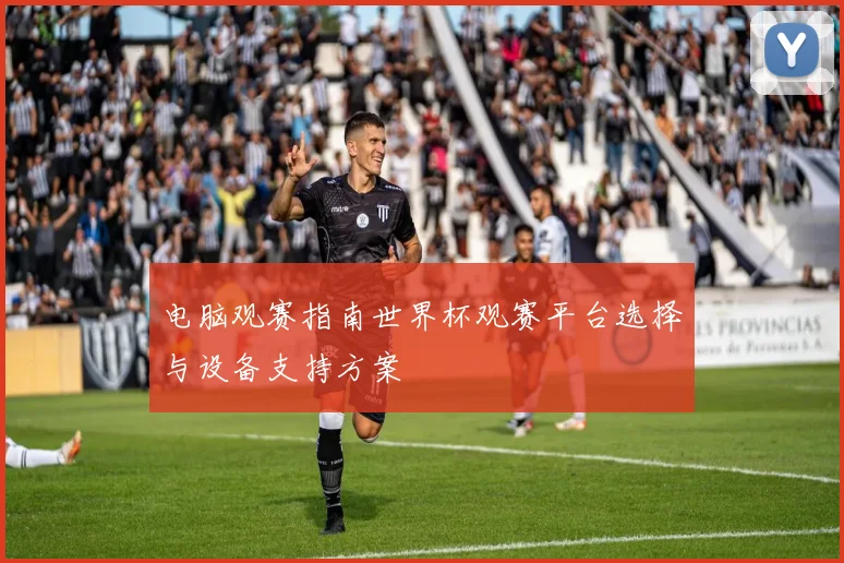电脑观赛指南世界杯观赛平台选择与设备支持方案