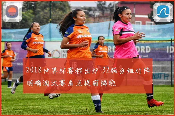 2018世界杯赛程出炉 32强分组对阵明确淘汰赛看点提前揭晓