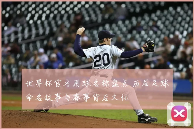 世界杯官方用球名称盘点 历届足球命名故事与赛事背后文化