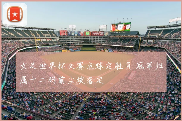 女足世界杯决赛点球定胜负 冠军归属十二码前尘埃落定