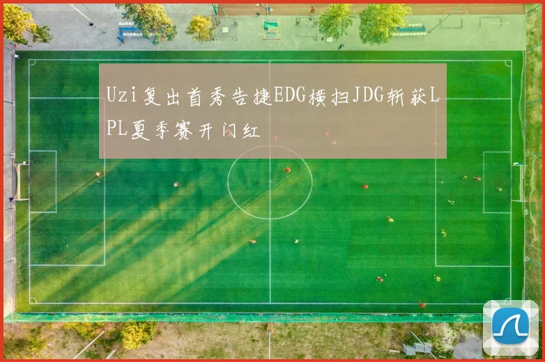 Uzi复出首秀告捷EDG横扫JDG斩获LPL夏季赛开门红