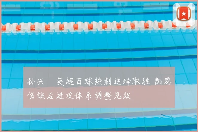 孙兴慜英超百球热刺逆转取胜 凯恩伤缺后进攻体系调整见效