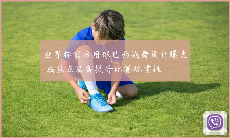 世界杯官方用球巴西战舞设计曝光 成焦点装备提升比赛观赏性