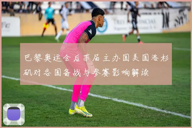 巴黎奥运会后下届主办国美国洛杉矶对各国备战与参赛影响解读