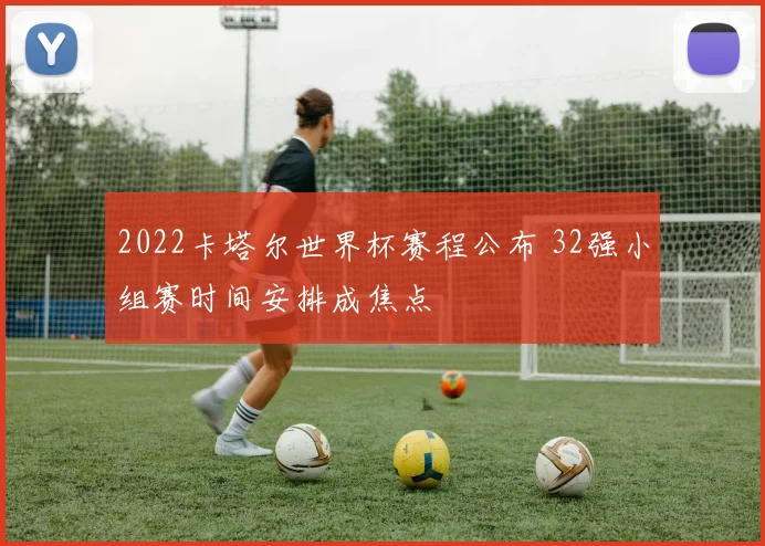 2022卡塔尔世界杯赛程公布 32强小组赛时间安排成焦点