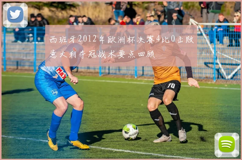 西班牙2012年欧洲杯决赛4比0击败意大利夺冠战术要点回顾