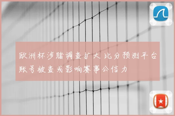 欧洲杯涉赌调查扩大 比分预测平台账号被查或影响赛事公信力