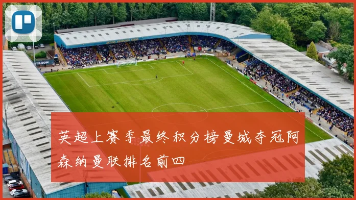 英超上赛季最终积分榜曼城夺冠阿森纳曼联排名前四