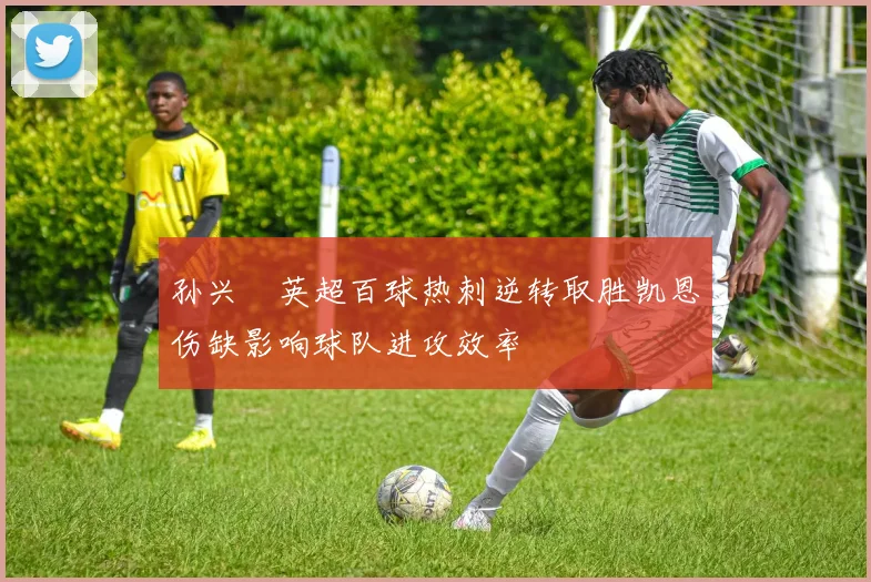 孙兴慜英超百球热刺逆转取胜凯恩伤缺影响球队进攻效率