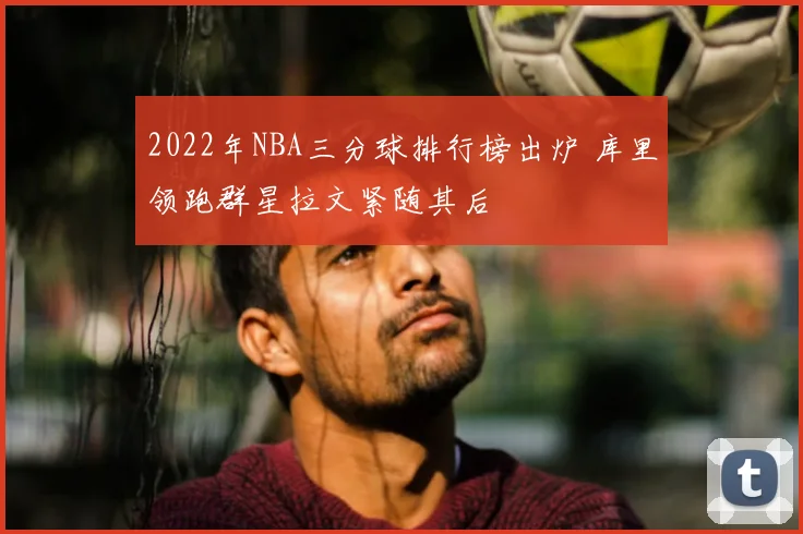 2022年NBA三分球排行榜出炉 库里领跑群星拉文紧随其后