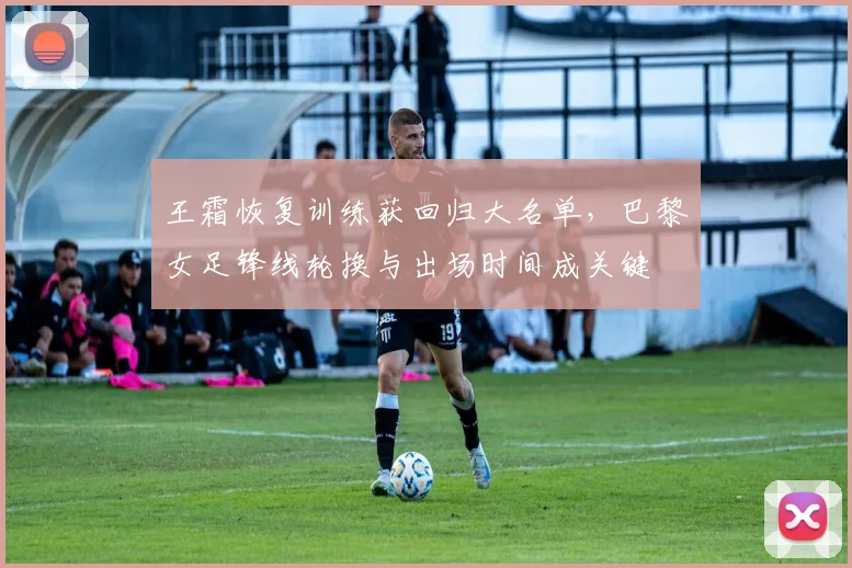 王霜恢复训练获回归大名单，巴黎女足锋线轮换与出场时间成关键