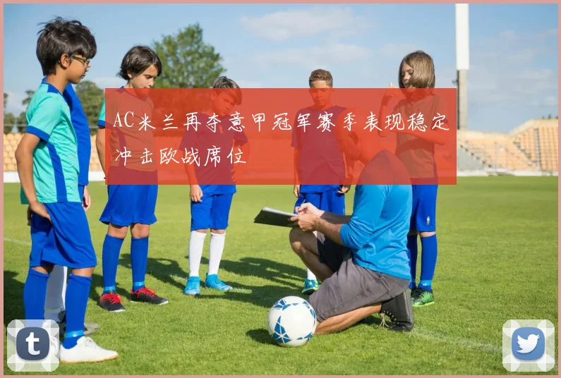 AC米兰再夺意甲冠军赛季表现稳定冲击欧战席位