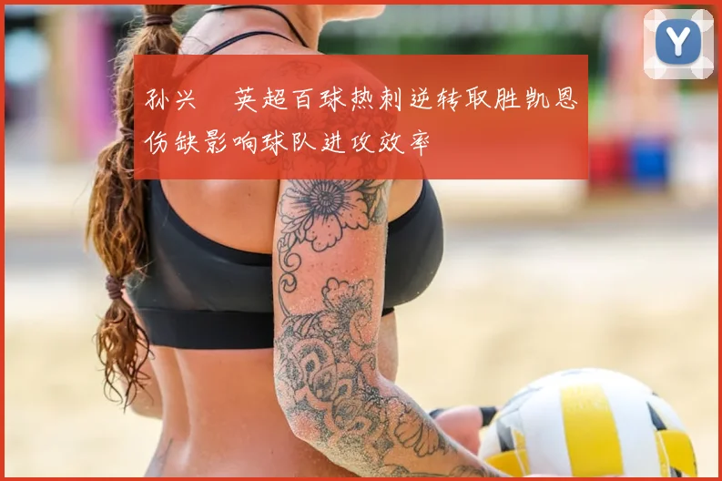 孙兴慜英超百球热刺逆转取胜凯恩伤缺影响球队进攻效率