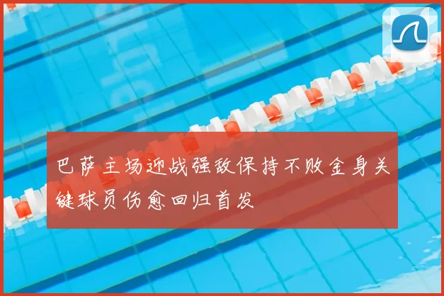 巴萨主场迎战强敌保持不败金身关键球员伤愈回归首发