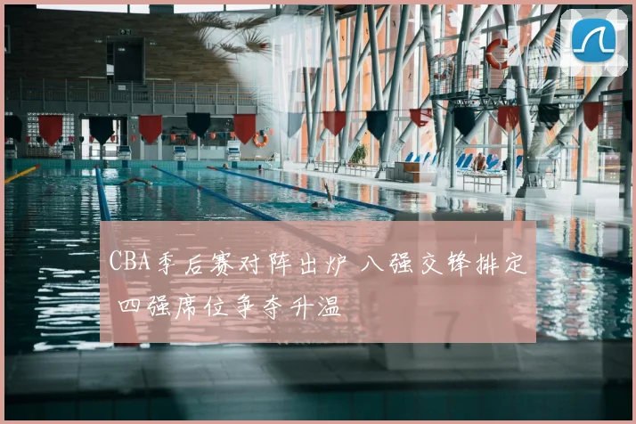 CBA季后赛对阵出炉 八强交锋排定 四强席位争夺升温