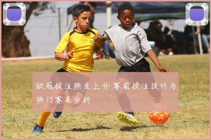 欧冠投注热度上升 赛前投注技巧与热门赛果分析