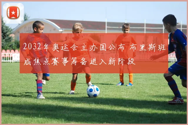 2032年奥运会主办国公布 布里斯班成焦点赛事筹备进入新阶段