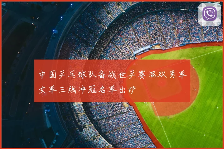 中国乒乓球队备战世乒赛混双男单女单三线冲冠名单出炉
