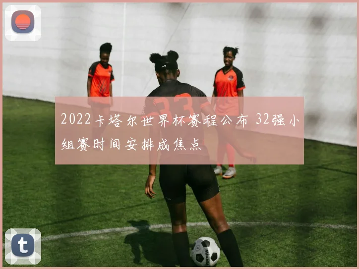 2022卡塔尔世界杯赛程公布 32强小组赛时间安排成焦点