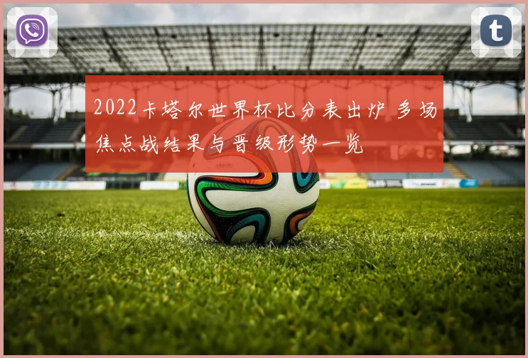 2022卡塔尔世界杯比分表出炉 多场焦点战结果与晋级形势一览